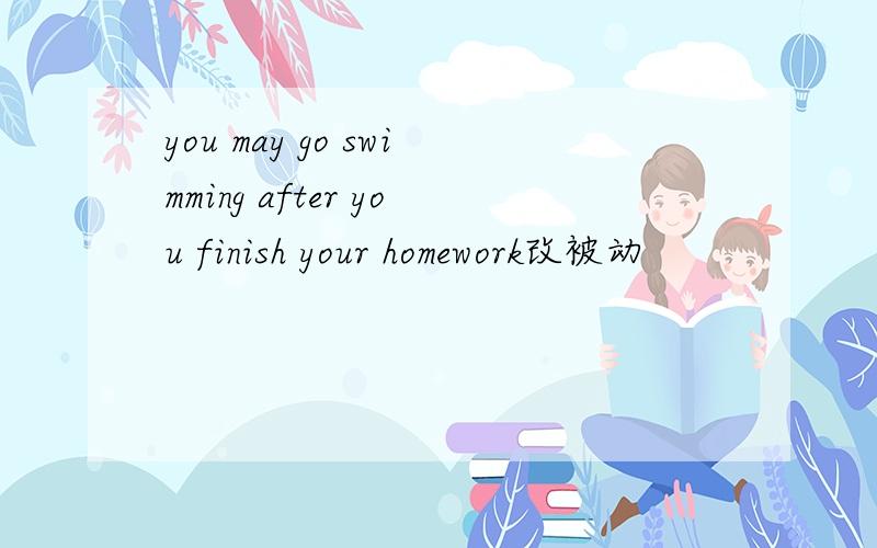 you may go swimming after you finish your homework改被动
