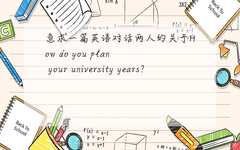 急求一篇英语对话两人的关于How do you plan your university years?