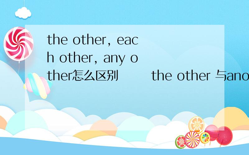 the other, each other, any other怎么区别       the other 与another others other的区别要详细的