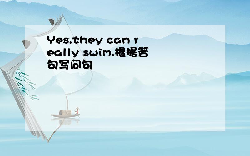 Yes.they can really swim.根据答句写问句