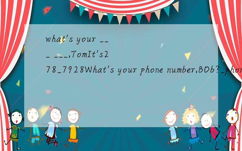 what's your ___ ___,TomIt's278_7928What's your phone number,BOb?_phone number?__398_6149.
