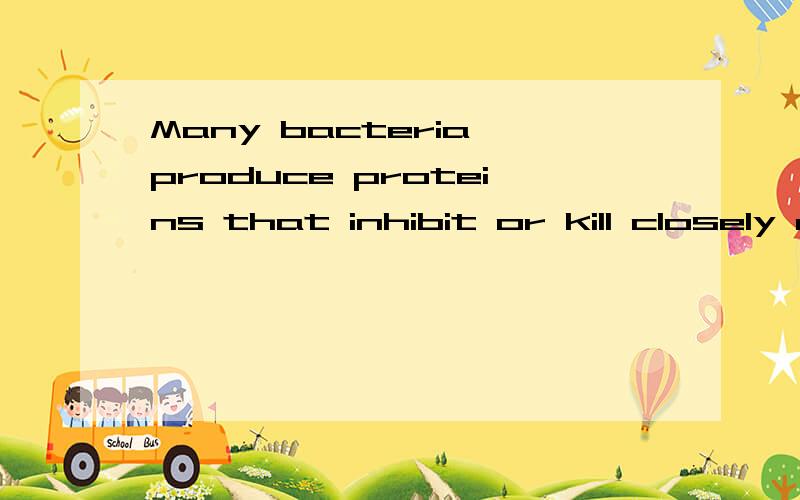 Many bacteria produce proteins that inhibit or kill closely related species or even different strains of the same species; these agents are called __________.许多细菌会产生一种能抑制或杀死其他同种或异种细菌的蛋白,这种蛋