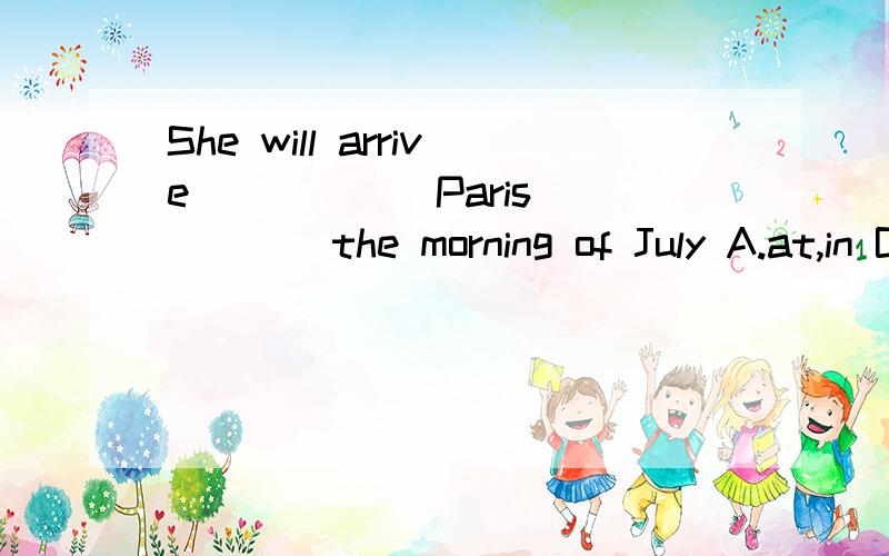 She will arrive______Paris______the morning of July A.at,in B.in,on C.in,in D.at,on