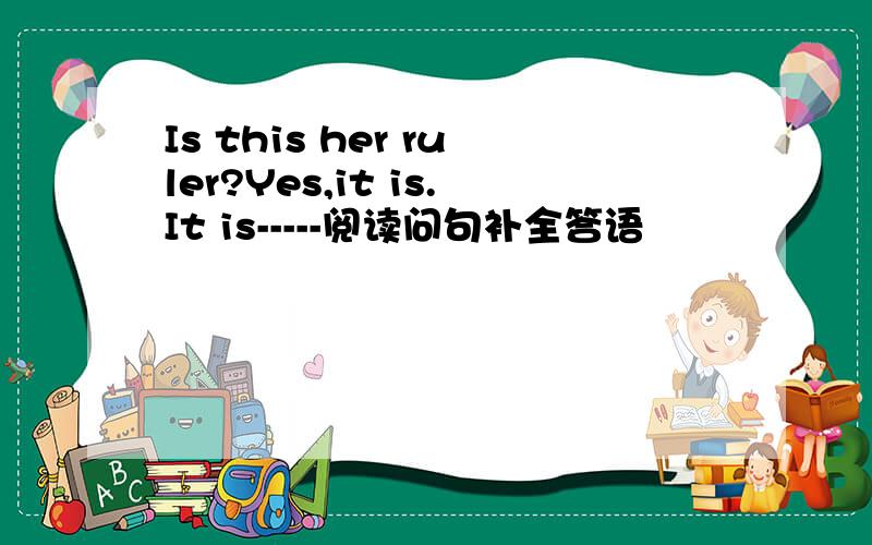 Is this her ruler?Yes,it is.It is-----阅读问句补全答语