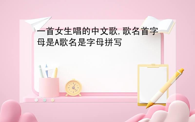 一首女生唱的中文歌,歌名首字母是A歌名是字母拼写