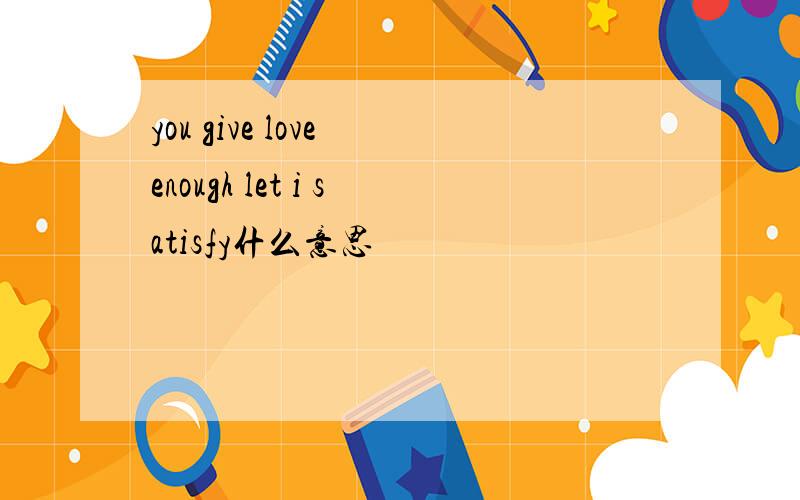 you give love enough let i satisfy什么意思
