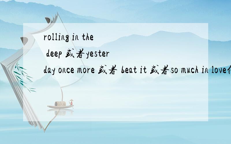 rolling in the deep 或者yesterday once more 或者 beat it 或者so much in love任意一首的谐音歌词