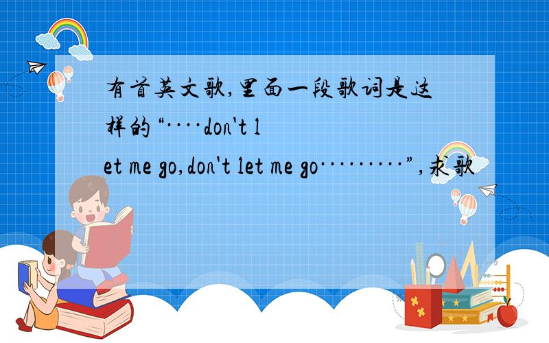 有首英文歌,里面一段歌词是这样的“····don't let me go,don't let me go·········”,求歌