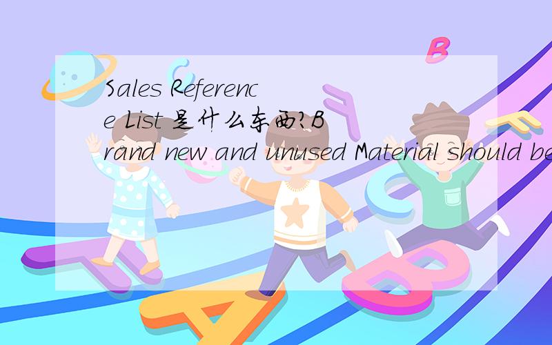 Sales Reference List 是什么东西?Brand new and unused Material should be quoted我觉得不怎么对，是不是像营业执照的那种，销售证明书呀？顺便翻译下：The Manufacturing unit must be accredited with ISO 9001 or ISO 9002