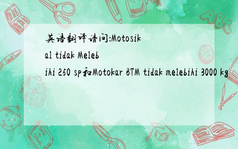英语翻译请问：Motosikal tidak Melebihi 250 sp和Motokar BTM tidak melebihi 3000 kg