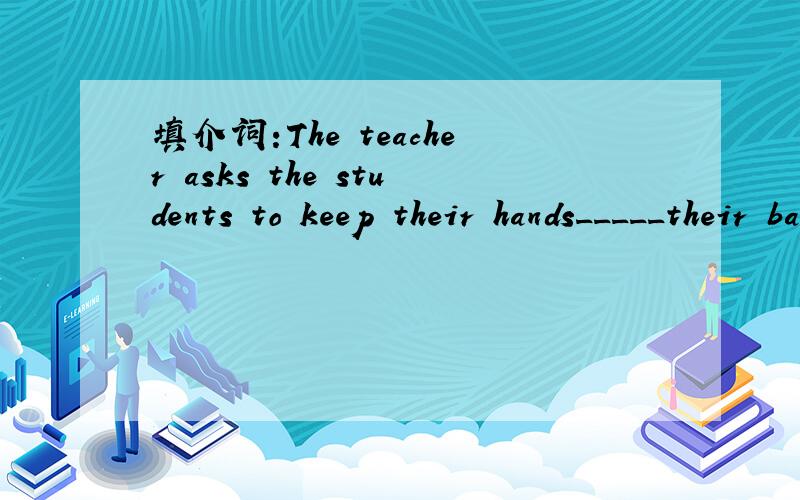 填介词:The teacher asks the students to keep their hands_____their backs.