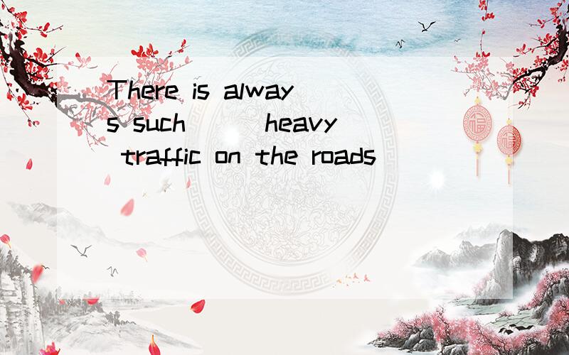 There is always such___heavy traffic on the roads