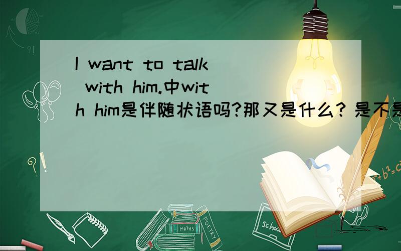 I want to talk with him.中with him是伴随状语吗?那又是什么？是不是：talk with 作谓语，him作宾语，因此该句没有状语？