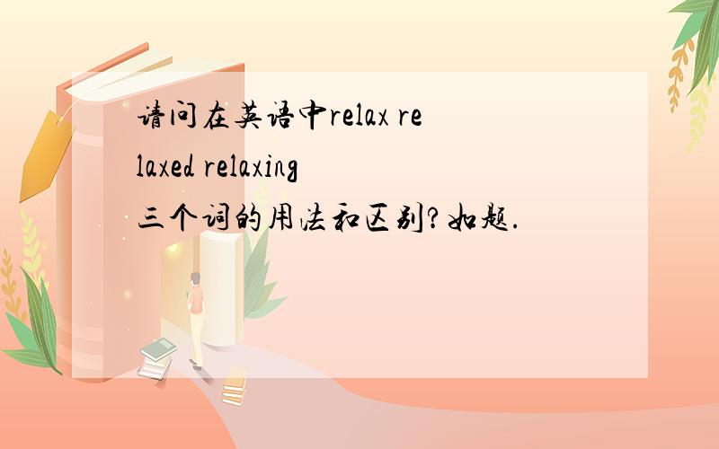 请问在英语中relax relaxed relaxing三个词的用法和区别?如题.