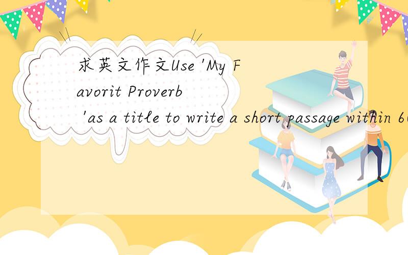 求英文作文Use 'My Favorit Proverb 'as a title to write a short passage within 60 wordsyou are the editor for the 