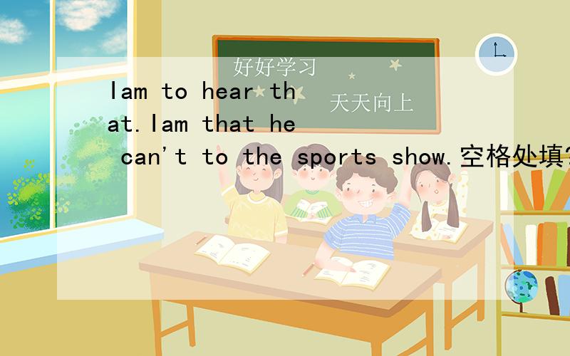Iam to hear that.Iam that he can't to the sports show.空格处填?