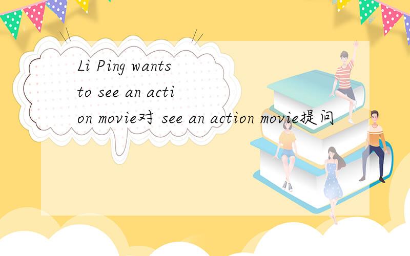 Li Ping wants to see an action movie对 see an action movie提问