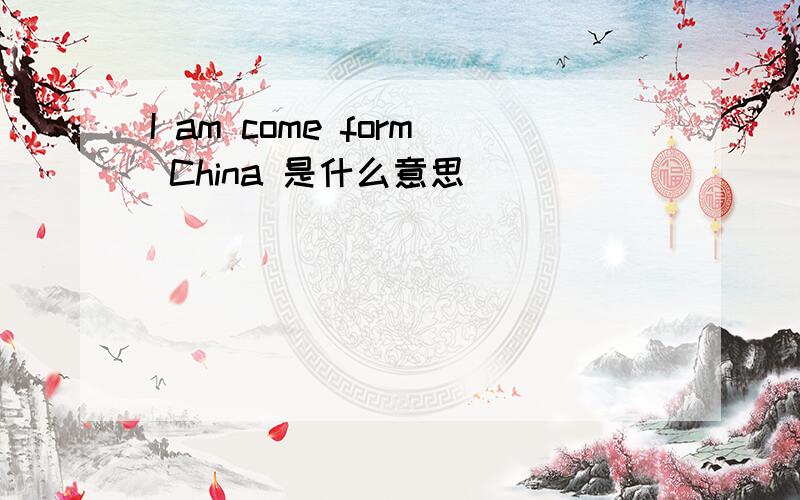 I am come form China 是什么意思