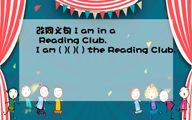 改同义句 I am in a Reading Club.I am ( )( )( ) the Reading Club.