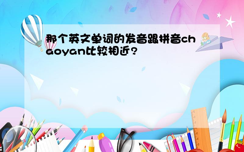 那个英文单词的发音跟拼音chaoyan比较相近?