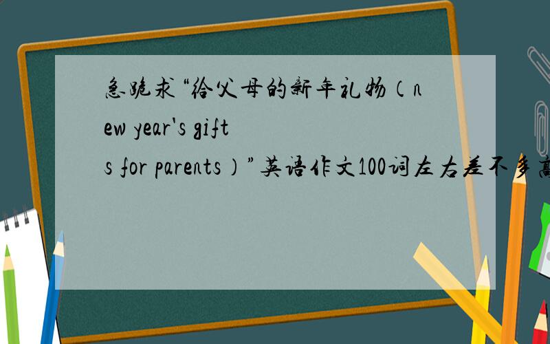 急跪求“给父母的新年礼物（new year's gifts for parents）”英语作文100词左右差不多高中水平的作文