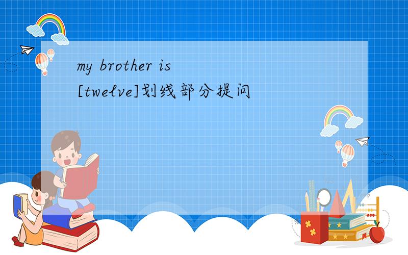 my brother is [twelve]划线部分提问