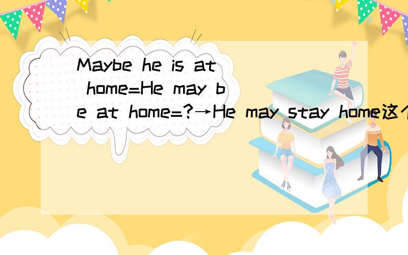 Maybe he is at home=He may be at home=?→He may stay home这个句子会错吗?我把home当成一个副词
