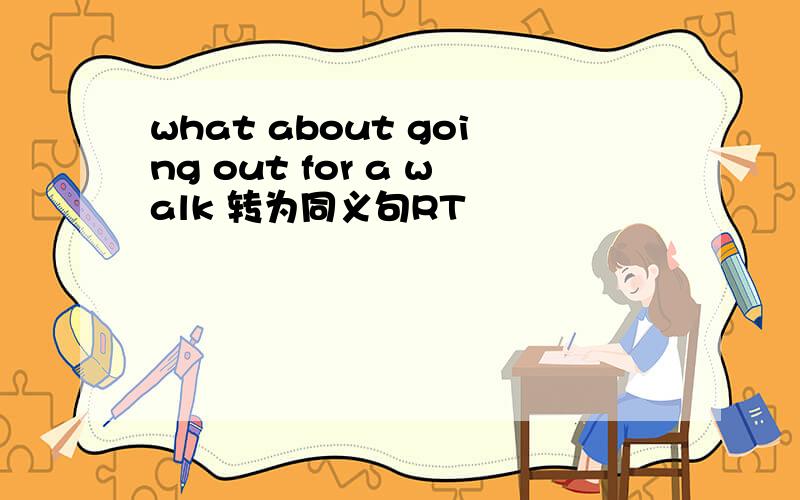 what about going out for a walk 转为同义句RT