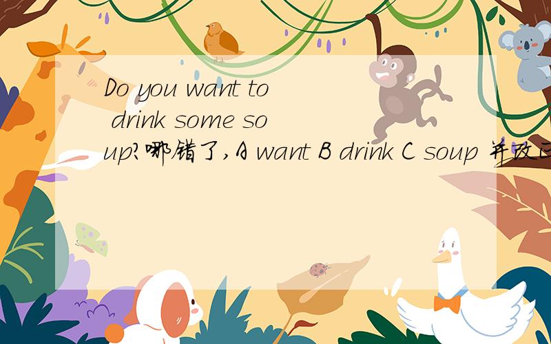 Do you want to drink some soup?哪错了,A want B drink C soup 并改正