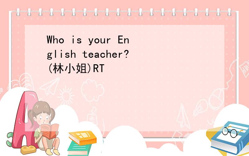 Who is your English teacher?(林小姐)RT