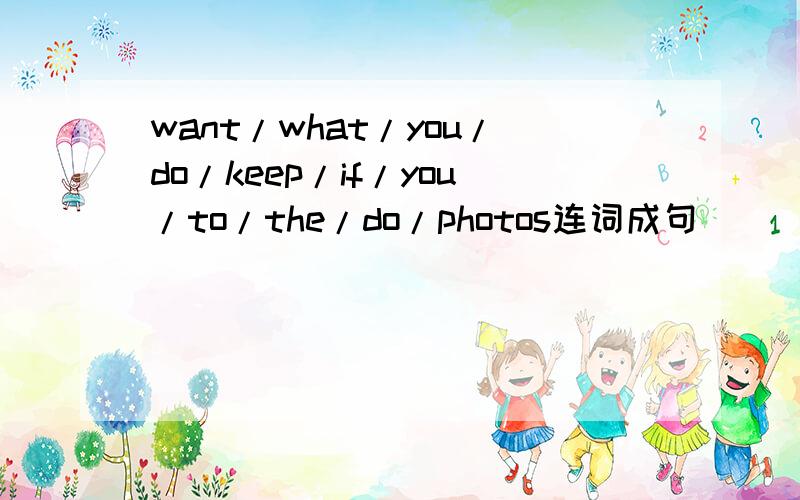 want/what/you/do/keep/if/you/to/the/do/photos连词成句