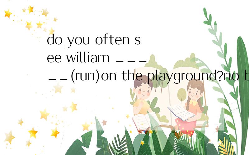 do you often see william _____(run)on the playground?no but .答案给的是running为为什么不用run