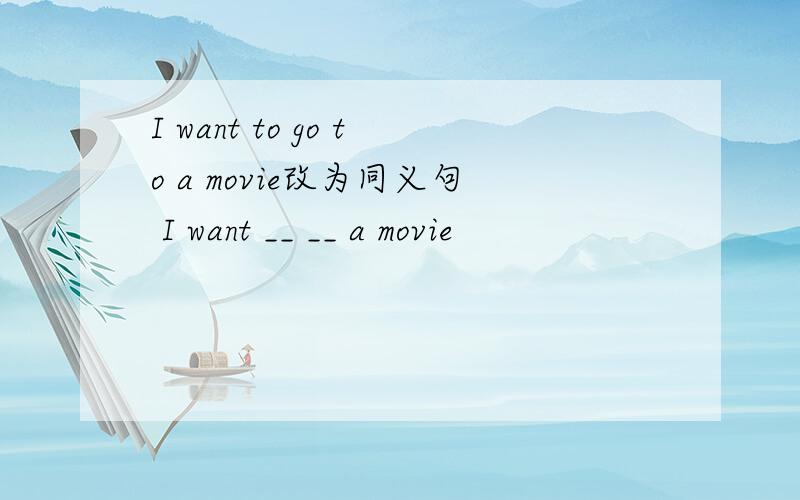 I want to go to a movie改为同义句 I want __ __ a movie