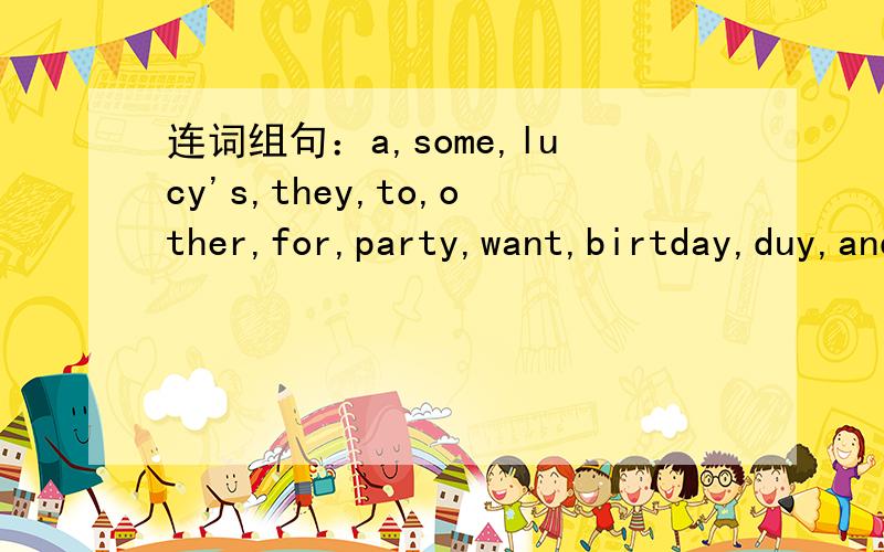 连词组句：a,some,lucy's,they,to,other,for,party,want,birtday,duy,and,things,cake(.)