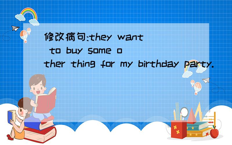 修改病句:they want to buy some other thing for my birthday party.