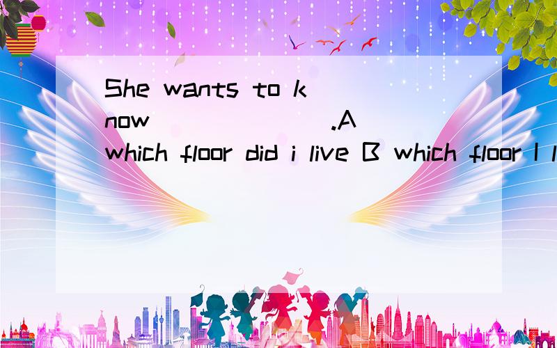 She wants to know ______ .A which floor did i live B which floor I live in c which floor I live on
