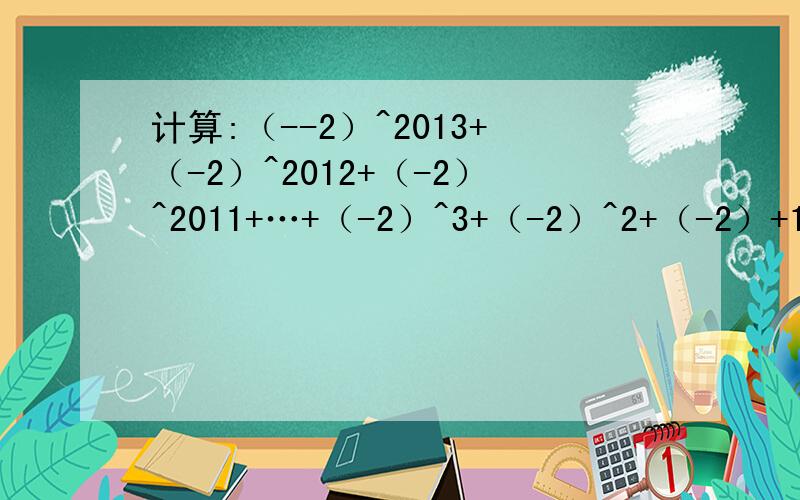 计算:（--2）^2013+（-2）^2012+（-2）^2011+…+（-2）^3+（-2）^2+（-2）+1.根据规律（x-1）（x^n-1+…+x+1）=（x^n）-1计算