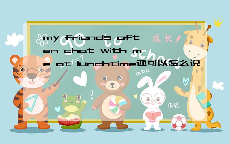my friends often chat with me at lunchtime还可以怎么说