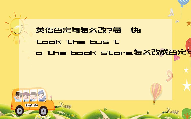 英语否定句怎么改?急,快I took the bus to the book store.怎么改成否定句?急,