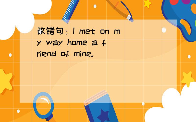 改错句：I met on my way home a friend of mine.