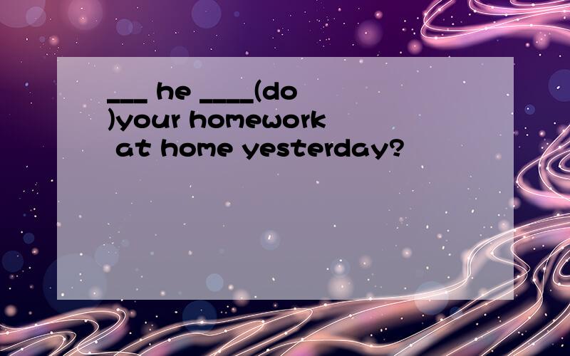 ___ he ____(do)your homework at home yesterday?