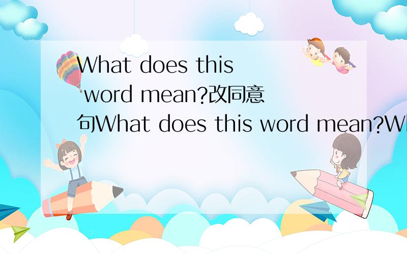 What does this word mean?改同意句What does this word mean?What do ＿＿＿this word?