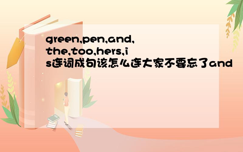 green,pen,and,the,too,hers,is连词成句该怎么连大家不要忘了and
