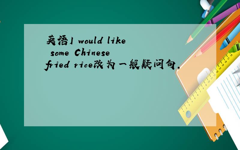英语I would like some Chinese fried rice改为一般疑问句,