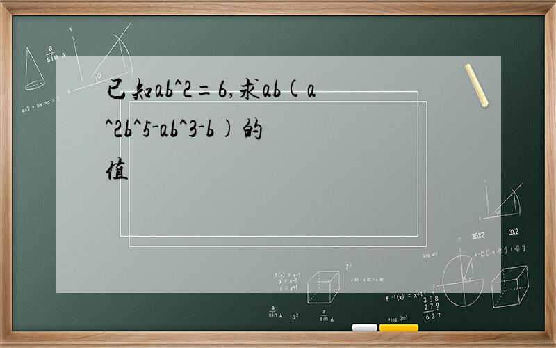 已知ab^2=6,求ab(a^2b^5-ab^3-b)的值