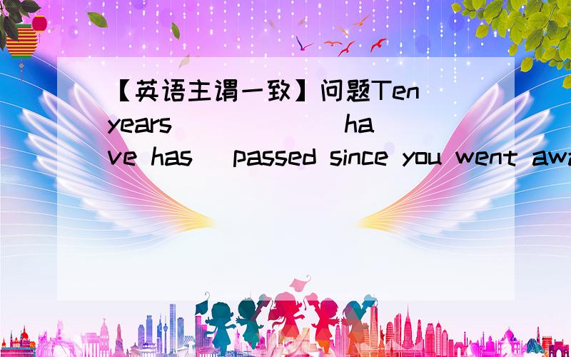 【英语主谓一致】问题Ten years _____(have has) passed since you went away.Ten years ______(is/are) a long time for both of us.