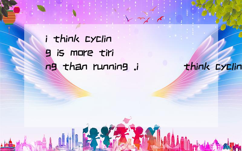 i think cycling is more tiring than running .i ___ think cycling ___ more relaxing than running .同义句转换