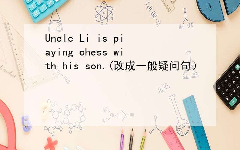 Uncle Li is piaying chess with his son.(改成一般疑问句）