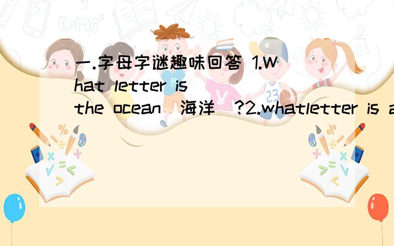 一.字母字谜趣味回答 1.What letter is the ocean（海洋）?2.whatletter is an insect（昆虫）?3.What letter is a kind of drink?4.What leetter is a vegetable?5.What leetter is a always big in the sentence（句子）?