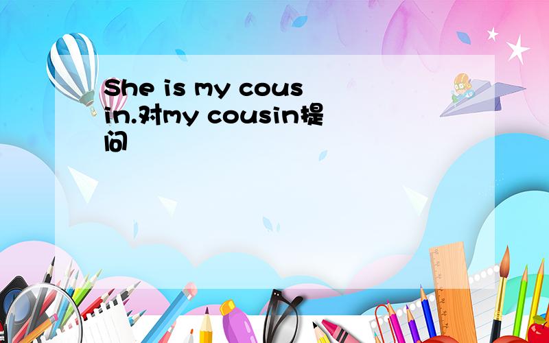 She is my cousin.对my cousin提问